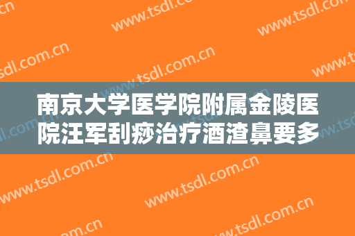 南京大学医学院附属金陵医院汪军刮痧治疗酒渣鼻要多少钱?靠谱吗?