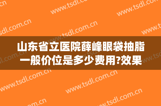 山东省立医院薛峰眼袋抽脂一般价位是多少费用?效果怎么样?(济南薛峰修复双眼皮价格)