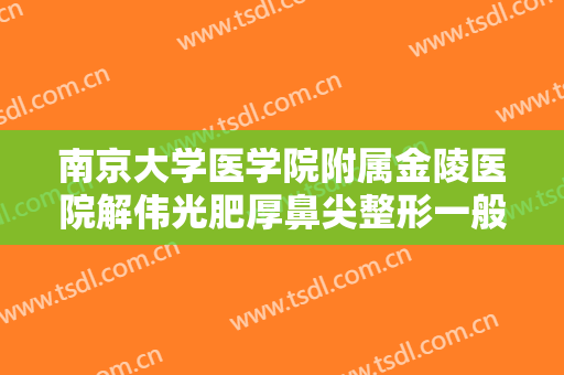 南京大学医学院附属金陵医院解伟光肥厚鼻尖整形一般多少钱?多长时间恢复?