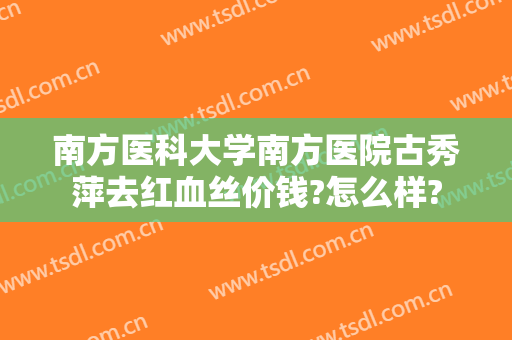 南方医科大学南方医院古秀萍去红血丝价钱?怎么样?