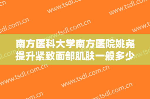 南方医科大学南方医院姚尧提升紧致面部肌肤一般多少费用?有哪些优势?