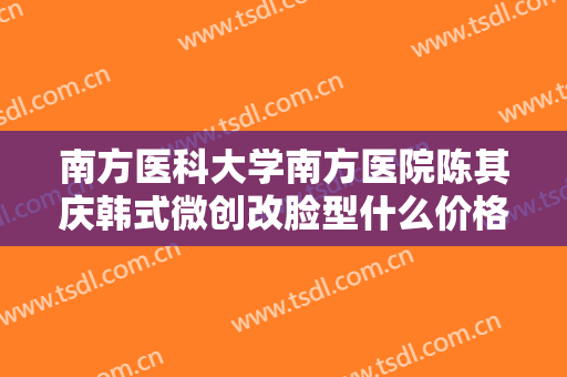 南方医科大学南方医院陈其庆韩式微创改脸型什么价格?靠谱吗?