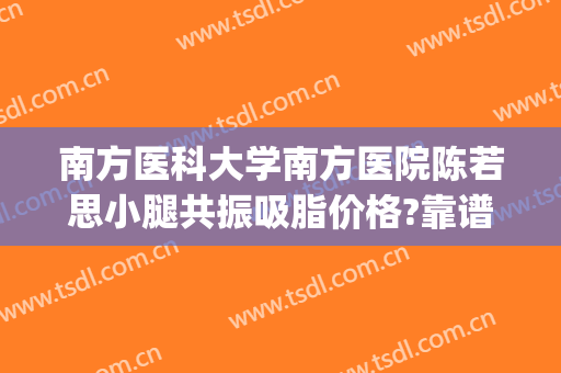 南方医科大学南方医院陈若思小腿共振吸脂价格?靠谱吗?(南方医院陈若思技术怎么样)