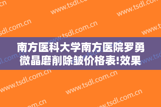 南方医科大学南方医院罗勇微晶磨削除皱价格表!效果怎么样?
