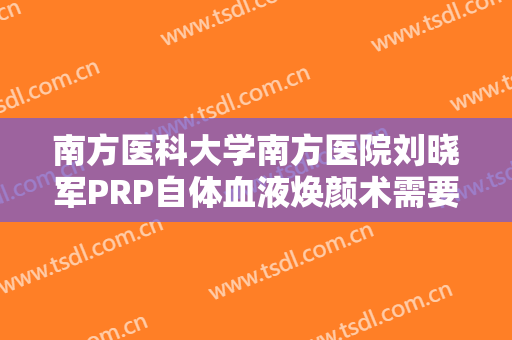 南方医科大学南方医院刘晓军PRP自体血液焕颜术需要多少钱?效果怎么样?