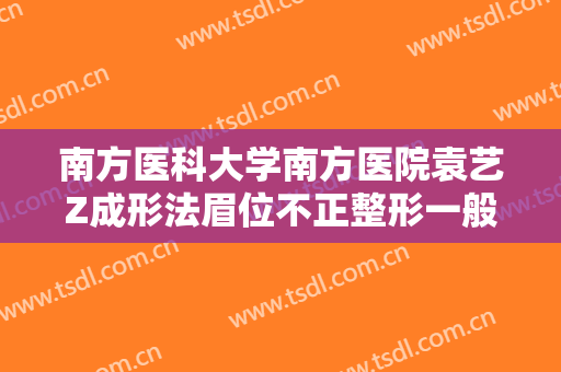 南方医科大学南方医院袁艺Z成形法眉位不正整形一般价位是多少?好不好?