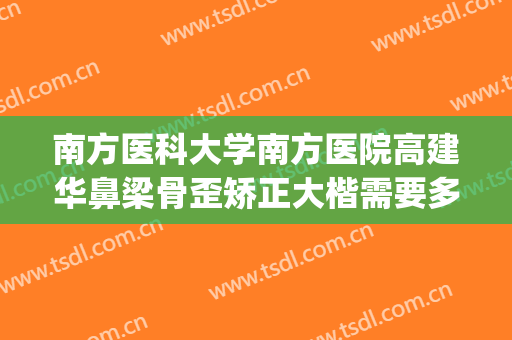 南方医科大学南方医院高建华鼻梁骨歪矫正大楷需要多少钱?好不好?(南方医科大学南方医院隆鼻多少钱)