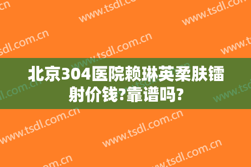 北京304医院赖琳英柔肤镭射价钱?靠谱吗?