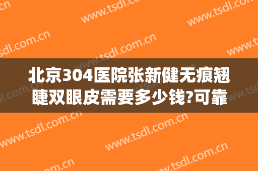北京304医院张新健无痕翘睫双眼皮需要多少钱?可靠吗?(304医院整形科)