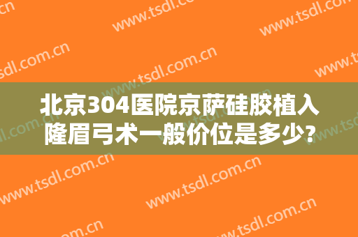 北京304医院京萨硅胶植入隆眉弓术一般价位是多少?怎么样?