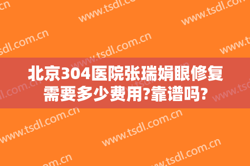 北京304医院张瑞娟眼修复需要多少费用?靠谱吗?