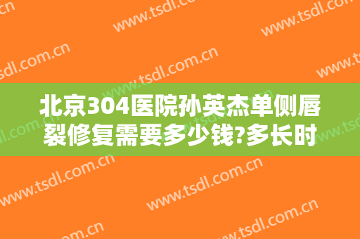 北京304医院孙英杰单侧唇裂修复需要多少钱?多长时间恢复?