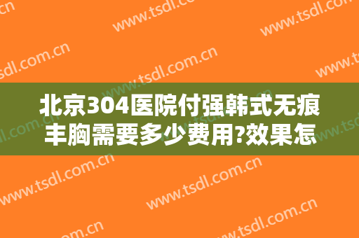 北京304医院付强韩式无痕丰胸需要多少费用?效果怎么样?