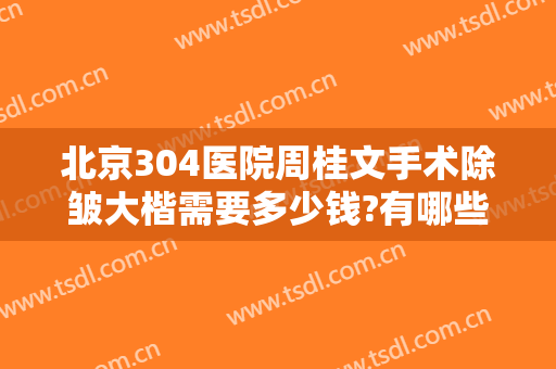 北京304医院周桂文手术除皱大楷需要多少钱?有哪些优势?