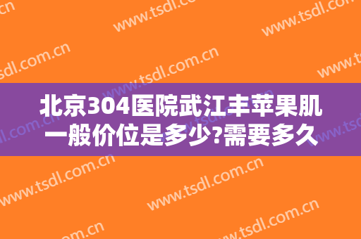北京304医院武江丰苹果肌一般价位是多少?需要多久恢复?