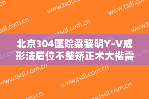 北京304医院梁黎明Y-V成形法眉位不整矫正术大楷需要多少钱?多长时间恢复?