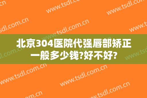 北京304医院代强唇部矫正一般多少钱?好不好?