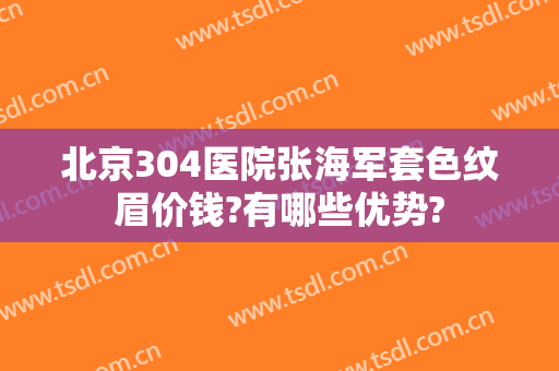 北京304医院张海军套色纹眉价钱?有哪些优势?