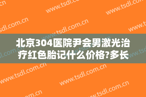 北京304医院尹会男激光治疗红色胎记什么价格?多长时间恢复?
