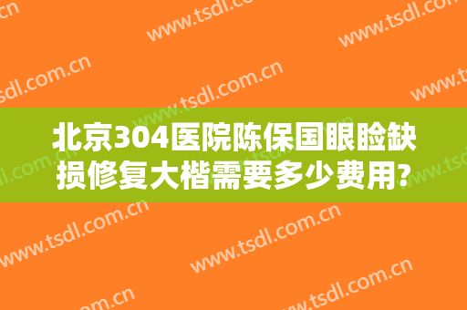 北京304医院陈保国眼睑缺损修复大楷需要多少费用?贵不贵?