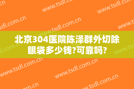 北京304医院陈泽群外切除眼袋多少钱?可靠吗?