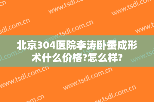 北京304医院李涛卧蚕成形术什么价格?怎么样?