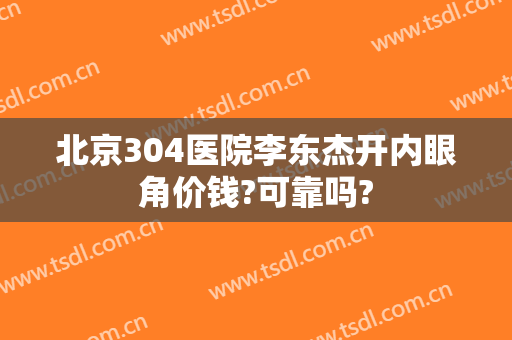 北京304医院李东杰开内眼角价钱?可靠吗?