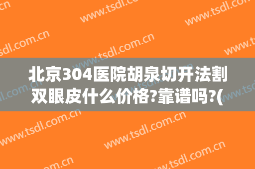 北京304医院胡泉切开法割双眼皮什么价格?靠谱吗?(北京304医院整形怎么样)