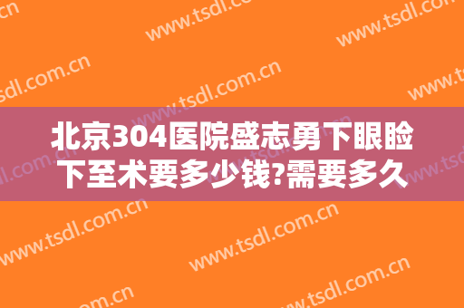 北京304医院盛志勇下眼睑下至术要多少钱?需要多久恢复?