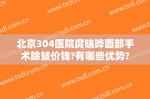 北京304医院庹晓晔面部手术除皱价钱?有哪些优势?