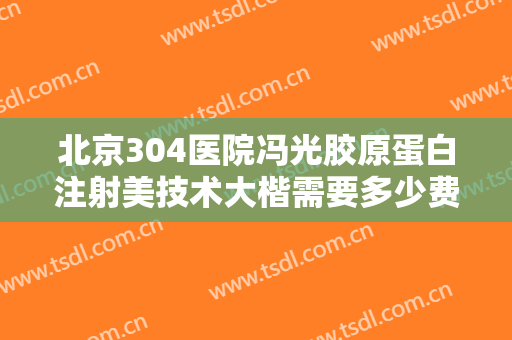 北京304医院冯光胶原蛋白注射美技术大楷需要多少费用?有哪些优势?