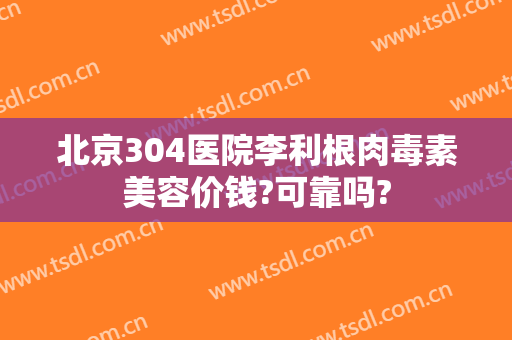 北京304医院李利根肉毒素美容价钱?可靠吗?