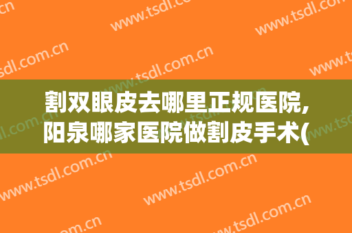 割双眼皮去哪里正规医院,阳泉哪家医院做割皮手术(阳泉哪里做双眼皮好)