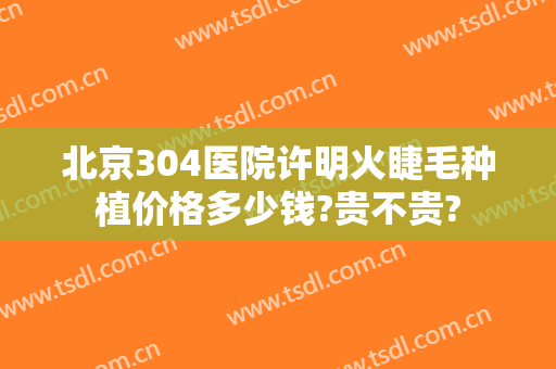 北京304医院许明火睫毛种植价格多少钱?贵不贵?