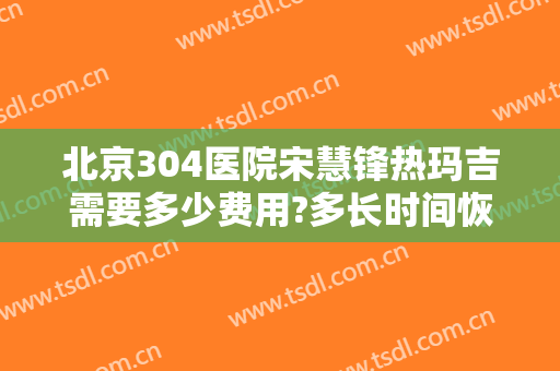 北京304医院宋慧锋热玛吉需要多少费用?多长时间恢复?