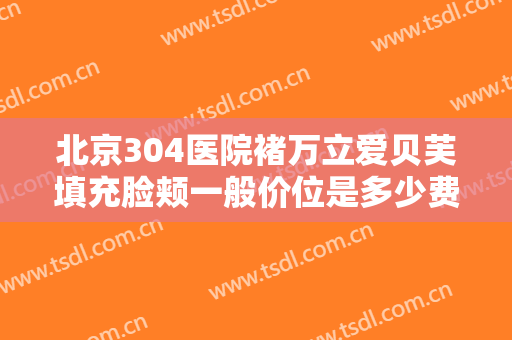 北京304医院褚万立爱贝芙填充脸颊一般价位是多少费用?可靠吗?