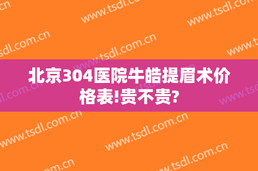 北京304医院牛皓提眉术价格表!贵不贵?