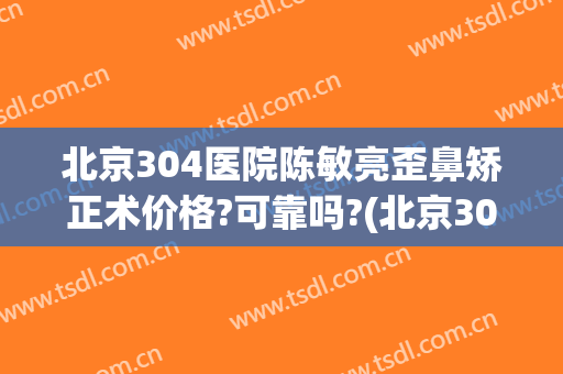 北京304医院陈敏亮歪鼻矫正术价格?可靠吗?(北京304医院整形美容科)