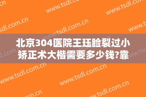 北京304医院王珏睑裂过小矫正术大楷需要多少钱?靠谱吗?