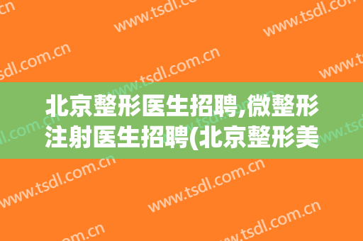 北京整形医生招聘,微整形注射医生招聘(北京整形美容医生招聘)