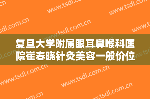 复旦大学附属眼耳鼻喉科医院崔春晓针灸美容一般价位是多少?多长时间恢复?