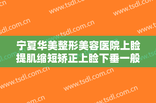 宁夏华美整形美容医院上睑提肌缩短矫正上睑下垂一般多少钱?需要多久恢复?