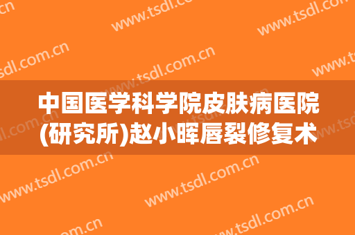 中国医学科学院皮肤病医院(研究所)赵小晖唇裂修复术价格多少钱?怎么样?