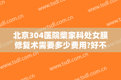 北京304医院柴家科处女膜修复术需要多少费用?好不好?