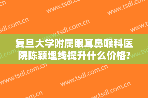 复旦大学附属眼耳鼻喉科医院陈颖埋线提升什么价格?怎么样?