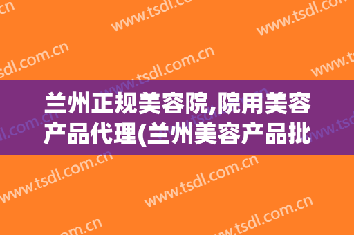 兰州正规美容院,院用美容产品代理(兰州美容产品批发)