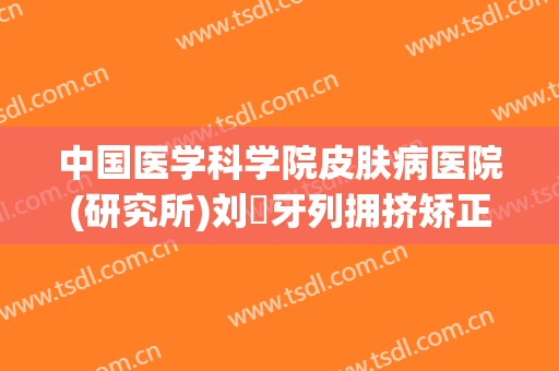 中国医学科学院皮肤病医院(研究所)刘浥牙列拥挤矫正需要多少钱?靠谱吗?