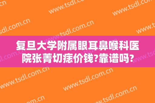 复旦大学附属眼耳鼻喉科医院张菁切痣价钱?靠谱吗?