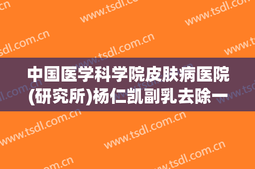 中国医学科学院皮肤病医院(研究所)杨仁凯副乳去除一般价位是多少钱?怎么样?