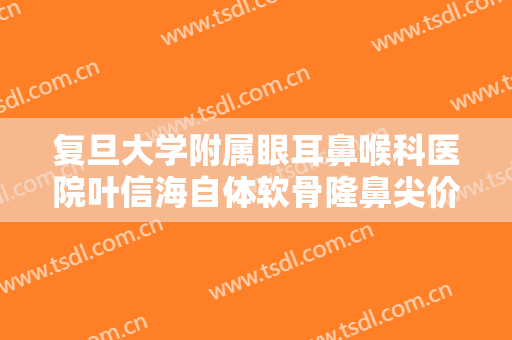 复旦大学附属眼耳鼻喉科医院叶信海自体软骨隆鼻尖价格表!好不好?
